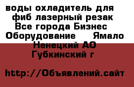 воды охладитель для 1kw фиб лазерный резак - Все города Бизнес » Оборудование   . Ямало-Ненецкий АО,Губкинский г.